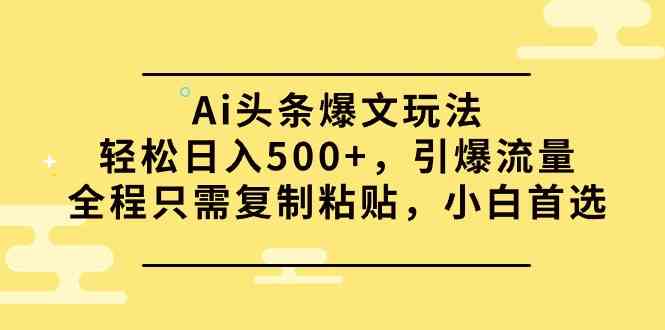 （9853期）Ai头条爆文玩法，轻松日入500+，引爆流量全程只需复制粘贴，小白首选| 网创圈