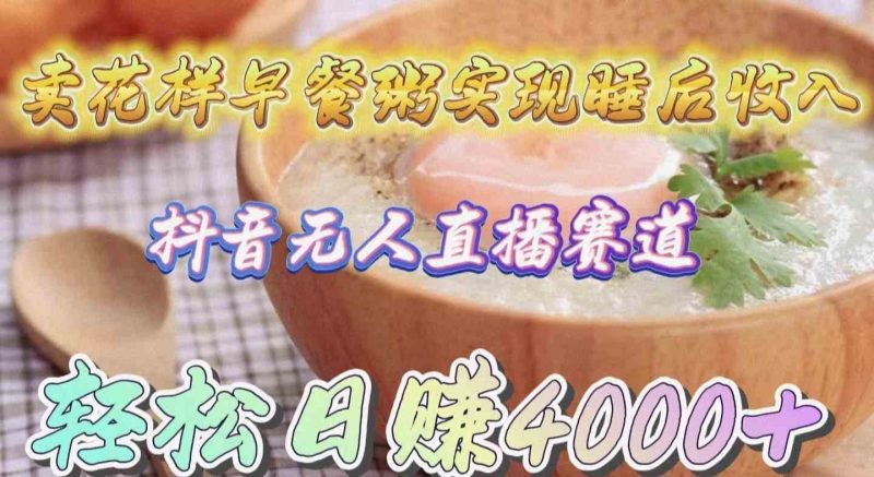 （9822期）卖花样早餐粥实现睡后收入！抖音无人直播新赛道，轻松日赚4000+| 网创圈