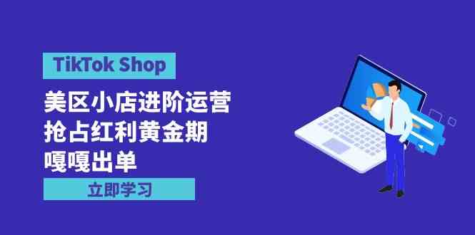 （9886期）TikTok Shop-美区小店进阶运营，抢占红利黄金期 嘎嘎出单（7节课）| 网创圈