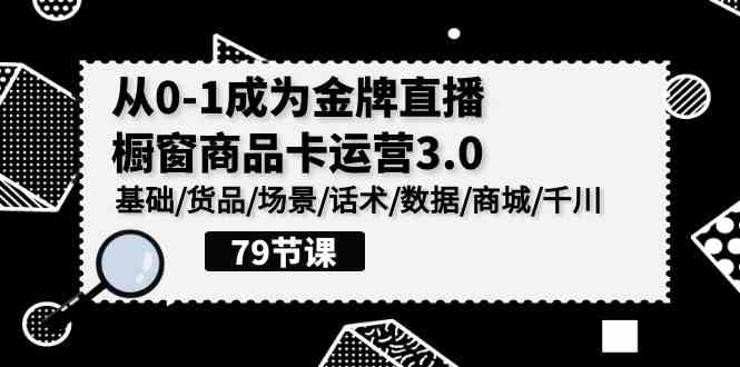 （9927期）0-1成为金牌直播-橱窗商品卡运营3.0，基础/货品/场景/话术/数据/商城/千川| 网创圈