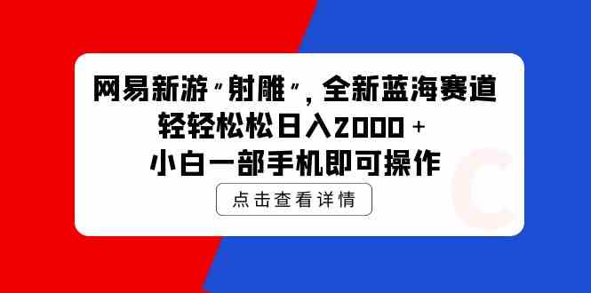 （9936期）网易新游 射雕 全新蓝海赛道，轻松日入2000＋小白一部手机即可操作| 网创圈
