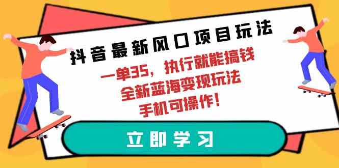 （9948期）抖音最新风口项目玩法，一单35，执行就能搞钱 全新蓝海变现玩法 手机可操作| 网创圈