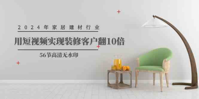 （9975期）2024年家居建材行业，用短视频实现装修客户翻10倍（56节高清无水印）| 网创圈