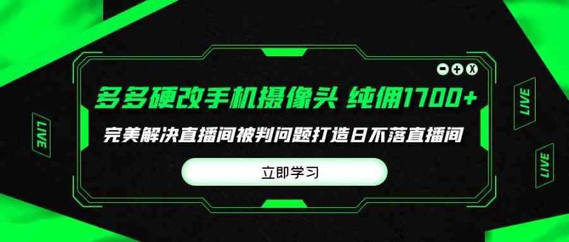 （9987期）多多硬改手机摄像头，单场带货纯佣1700+完美解决直播间被判问题，打造日…| 网创圈