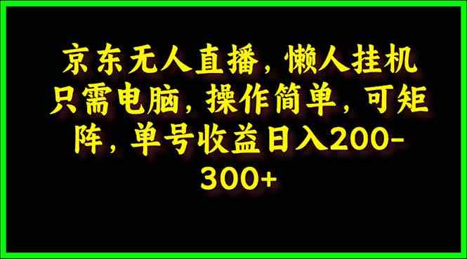 （9973期）京东无人直播，电脑挂机，操作简单，懒人专属，可矩阵操作 单号日入200-300| 网创圈