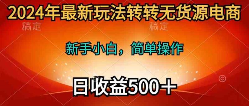 （10003期）2024年最新玩法转转无货源电商，新手小白 简单操作，长期稳定 日收入500＋| 网创圈