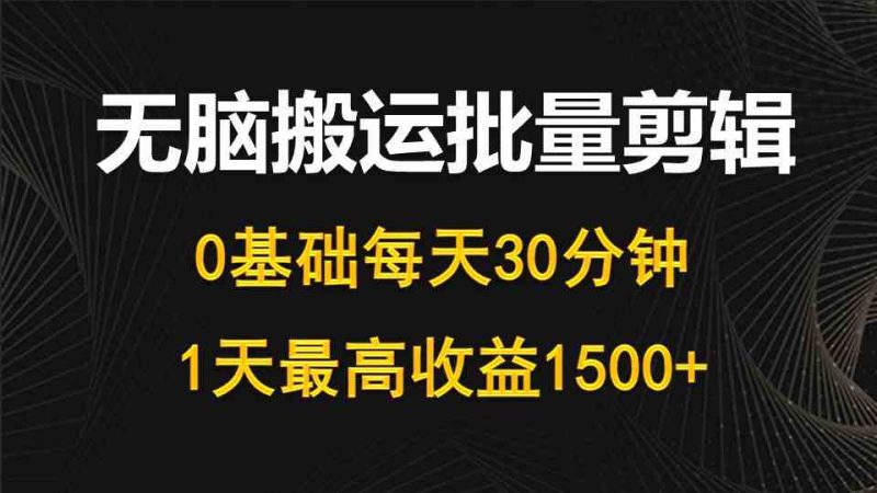 （10008期）每天30分钟，0基础无脑搬运批量剪辑，1天最高收益1500+| 网创圈