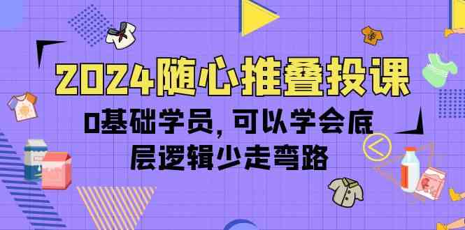 （10017期）2024随心推叠投课，0基础学员，可以学会底层逻辑少走弯路（14节）| 网创圈