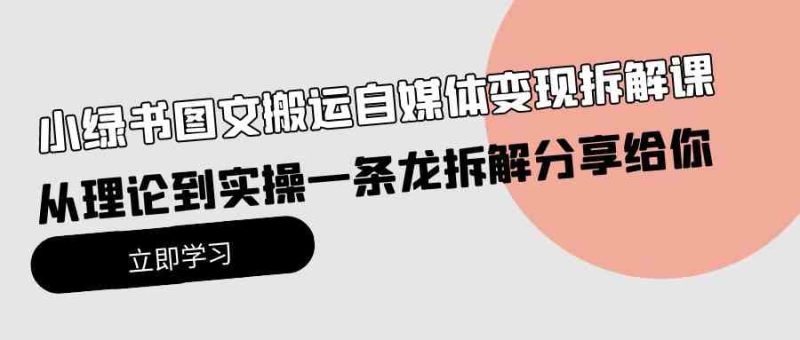 （10055期）小绿书图文搬运自媒体变现拆解课，从理论到实操一条龙拆解分享给你| 网创圈
