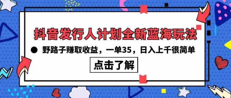 （10067期）抖音发行人计划全新蓝海玩法，野路子赚取收益，一单35，日入上千很简单!| 网创圈
