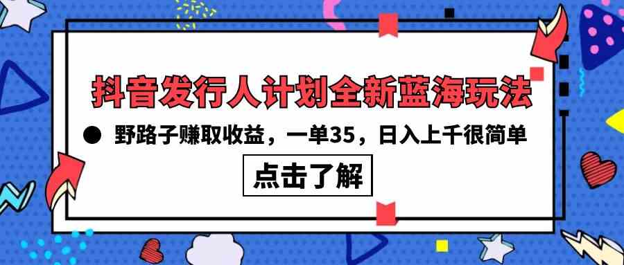 （10067期）抖音发行人计划全新蓝海玩法，野路子赚取收益，一单35，日入上千很简单!| 网创圈