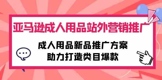 （10108期）亚马逊成人用品站外营销推广，成人用品新品推广方案，助力打造类目爆款| 网创圈