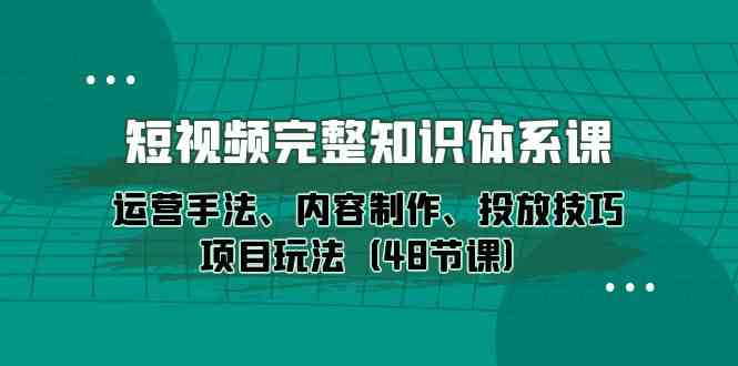 （10095期）短视频-完整知识体系课，运营手法、内容制作、投放技巧项目玩法（48节课）| 网创圈