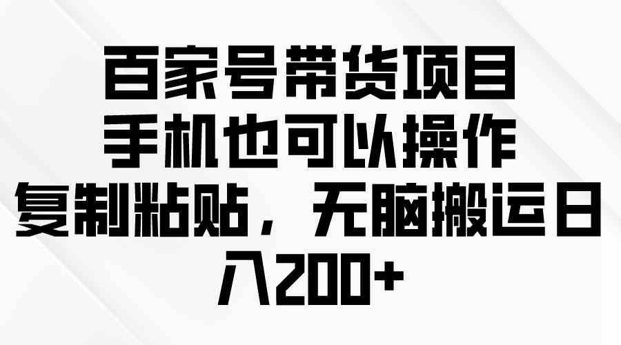 （10121期）百家号带货项目，手机也可以操作，复制粘贴，无脑搬运日入200+| 网创圈