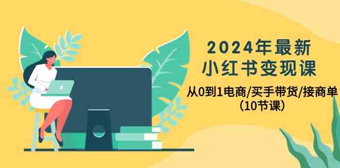 （10130期）2024年最新小红书变现课，从0到1电商/买手带货/接商单（10节课）| 网创圈