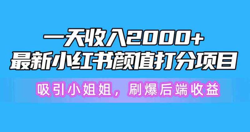 （10187期）一天收入2000+，最新小红书颜值打分项目，吸引小姐姐，刷爆后端收益| 网创圈