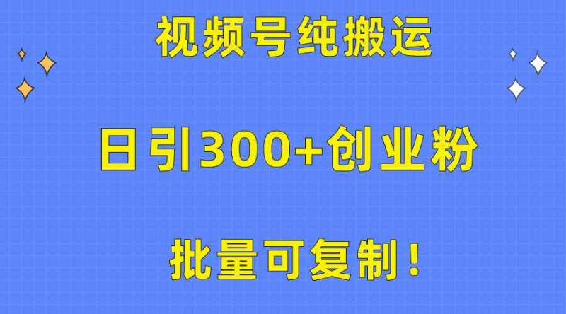 （10186期）批量可复制！视频号纯搬运日引300+创业粉教程！| 网创圈