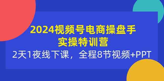 （10156期）2024视频号电商操盘手实操特训营：2天1夜线下课，全程8节视频+PPT| 网创圈