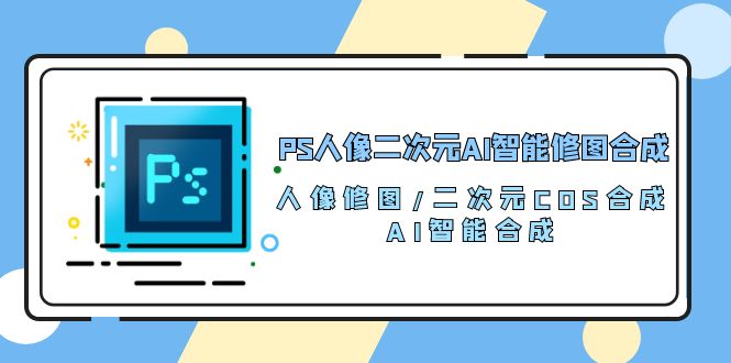 （10286期）PS人像二次元AI智能修图 合成 人像修图/二次元 COS合成/AI 智能合成/100节| 网创圈