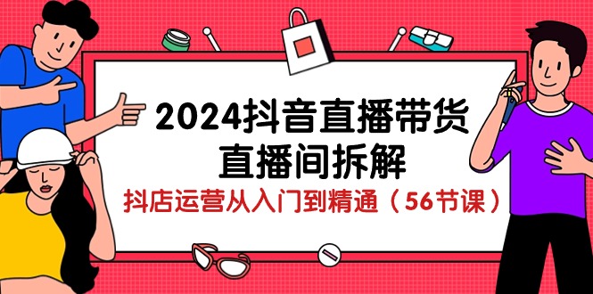 （10288期）2024抖音直播带货-直播间拆解：抖店运营从入门到精通（56节课）| 网创圈