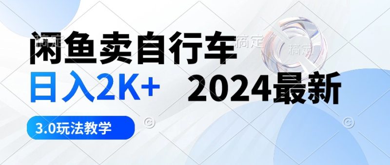 （10296期）闲鱼卖自行车 日入2K+ 2024最新 3.0玩法教学| 网创圈