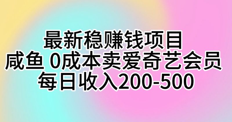 （10369期）最新稳赚钱项目 咸鱼 0成本卖爱奇艺会员 每日收入200-500| 网创圈