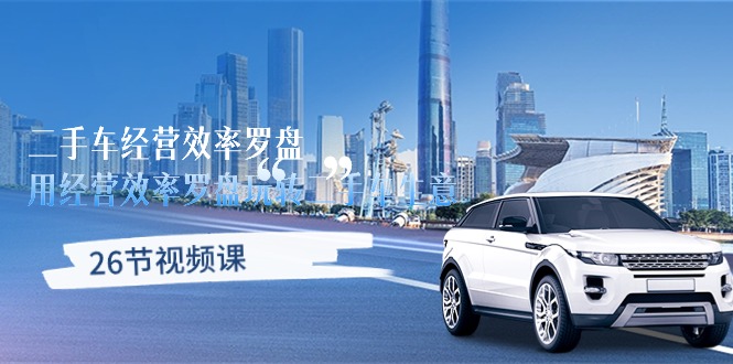 （10361期）二手车经营·效率罗盘，用经营 效率罗盘玩转二手车生意（26节视频课）| 网创圈