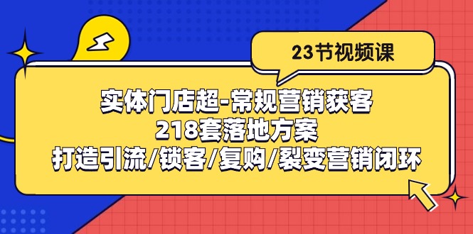（10407期）实体门店超-常规营销获客：218套落地方案/打造引流/锁客/复购/裂变营销| 网创圈