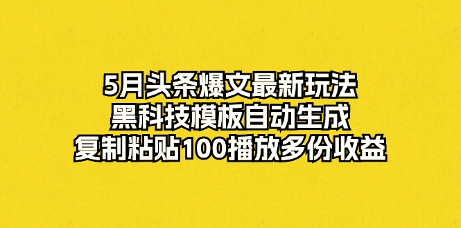 （10379期）5月头条爆文最新玩法，黑科技模板自动生成，复制粘贴100播放多份收益| 网创圈