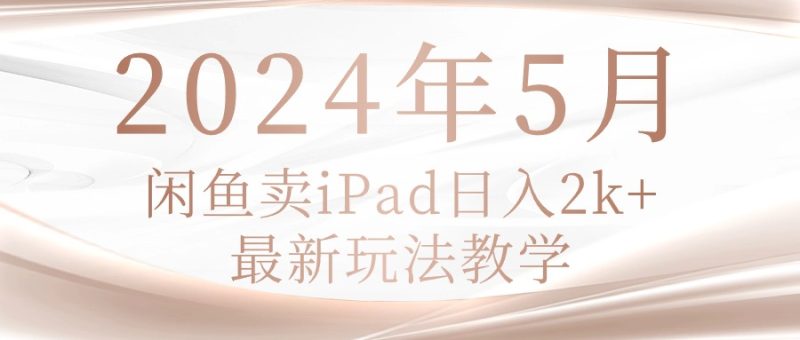 （10459期）2024年5月闲鱼卖ipad日入2k，最新玩法教学| 网创圈