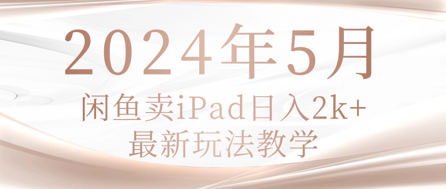 （10459期）2024年5月闲鱼卖ipad日入2k，最新玩法教学| 网创圈