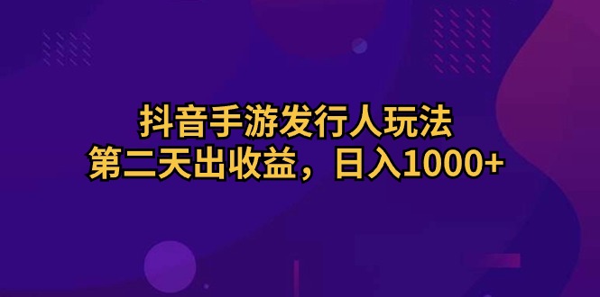 （10411期）抖音手游发行人玩法，第二天出收益，日入1000+| 网创圈