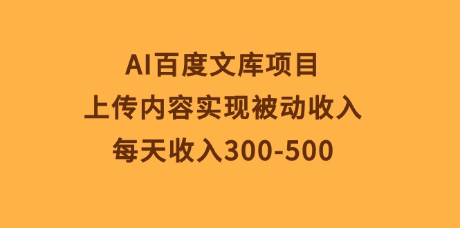 （10419期）AI百度文库项目，上传内容实现被动收入，每天收入300-500| 网创圈