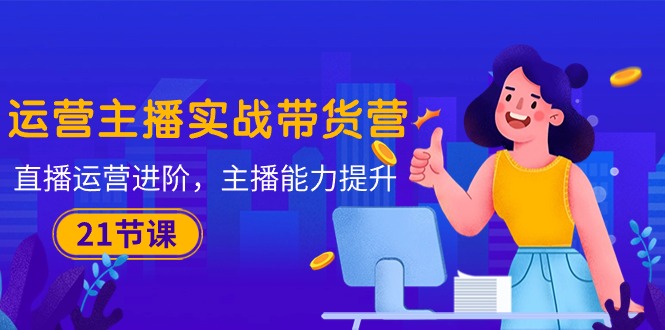 （10511期）运营主播·实战带货营：直播运营 进阶，主播 能力提升（21节课）| 网创圈