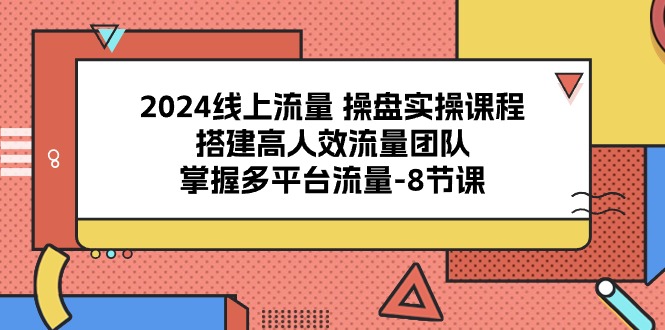 （10466期）2024线上流量 操盘实操课程，搭建高人效流量团队，掌握多平台流量-8节课| 网创圈