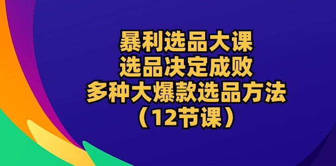 （10521期）暴利 选品大课：选品决定成败，教你多种大爆款选品方法（12节课）| 网创圈
