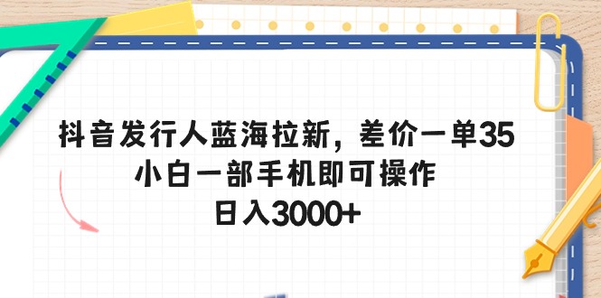 （10557期）抖音发行人蓝海拉新，差价一单35，小白一部手机即可操作，日入3000+| 网创圈