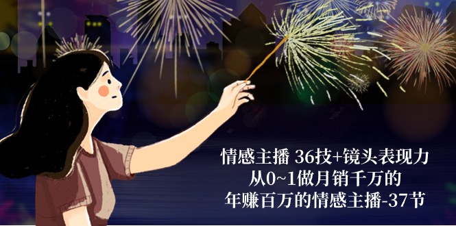 （10538期）情感主播 36技+镜头表现力：从0~1做月销千万的，年赚百万的情感主播-37节| 网创圈