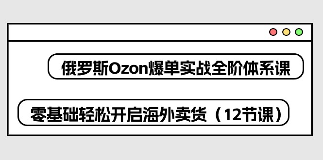 （10555期）俄罗斯 Ozon-爆单实战全阶体系课，零基础轻松开启海外卖货（12节课）| 网创圈