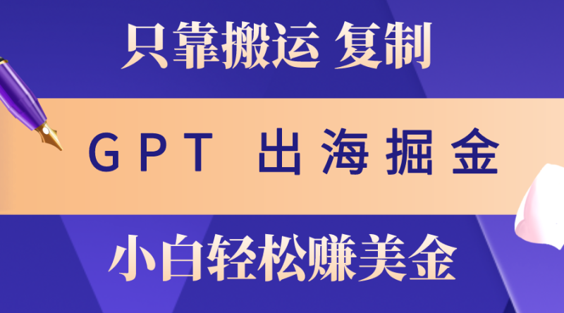 （10637期）出海掘金搬运，赚老外美金，月入3w+，仅需GPT粘贴复制，小白也能玩转| 网创圈