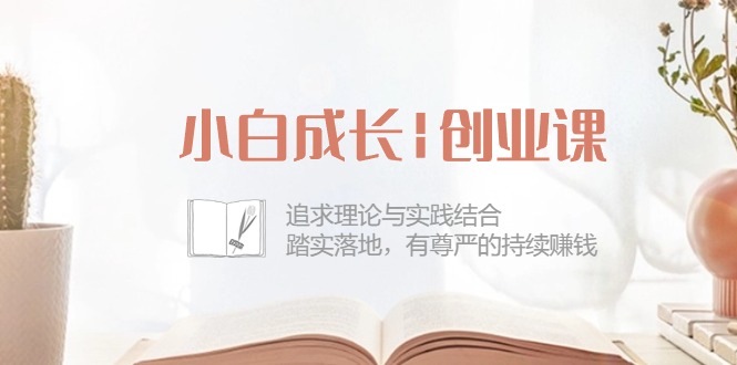 （10603期）小白成长|创业课：追求理论与实践结合，踏实落地，有尊严的持续赚钱-42节| 网创圈