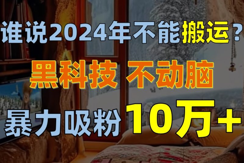 （10634期）谁说2024年不能搬运？只动手不动脑，自媒体平台单月暴力涨粉10000+| 网创圈