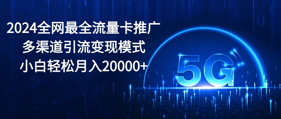 （10608期）2024全网最全流量卡推广多渠道引流变现模式，小白轻松月入20000+| 网创圈
