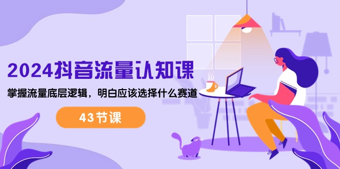 （10713期）2024抖音流量·认知课：掌握流量底层逻辑，明白应该选择什么赛道 (43节课)| 网创圈