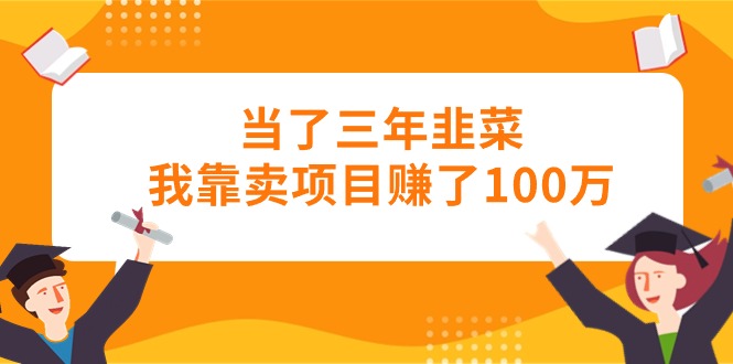 （10725期）当了三年韭菜我靠卖项目赚了100万| 网创圈