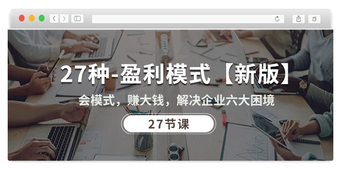 （10726期）27种-盈利模式【新版】会模式，赚大钱，解决企业六大困境 (27节课)| 网创圈