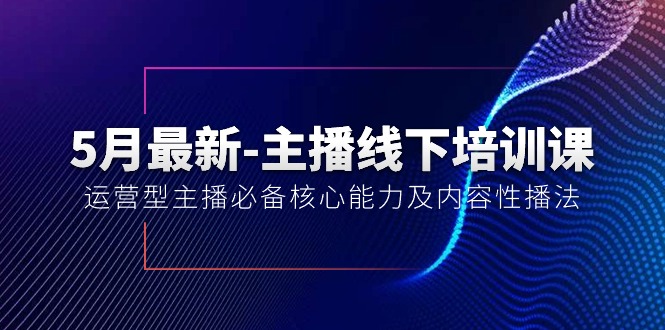 （10744期）5月最新-主播线下培训课【40期】：运营型主播必备核心能力及内容性播法| 网创圈