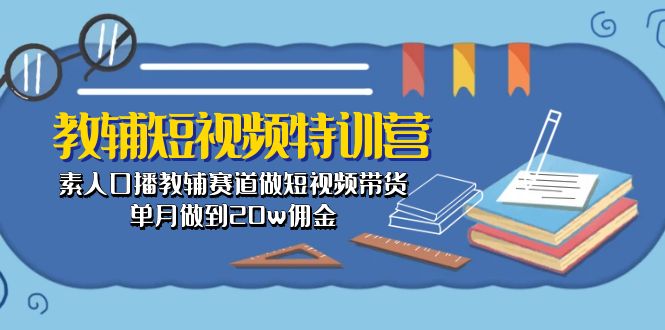 （10801期）教辅-短视频特训营： 素人口播教辅赛道做短视频带货，单月做到20w佣金| 网创圈