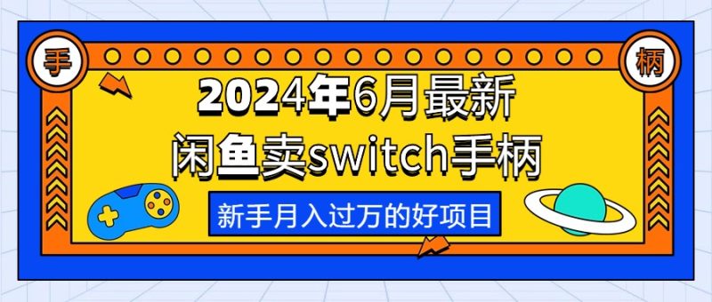 （10831期）2024年6月最新闲鱼卖switch游戏手柄，新手月入过万的第一个好项目| 网创圈