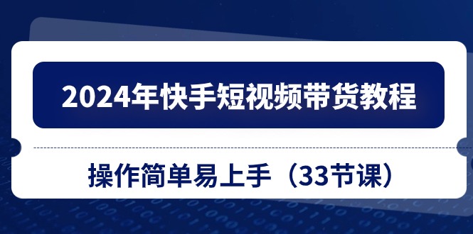 （10834期）2024年快手短视频带货教程，操作简单易上手（33节课）| 网创圈
